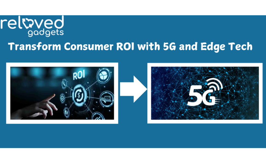 Transform Consumer ROI with 5G and Edge Tech