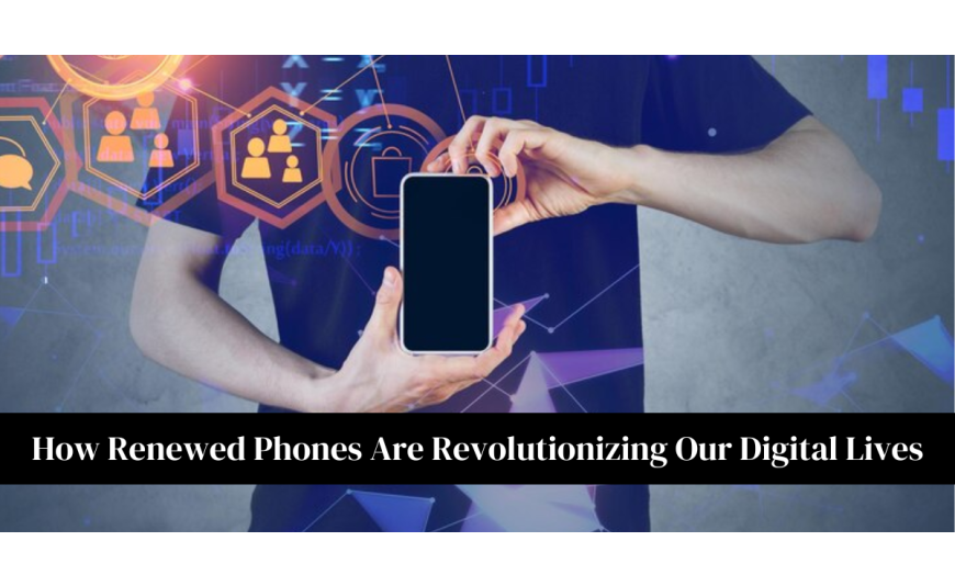 How Renewed Phones Are Revolutionizing Our Digital Lives